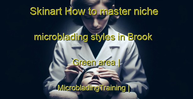 Skinart How to master niche microblading styles in Brook Green area | MicrobladingTraining | MicrobladingClasses | SkinartTraining-United States